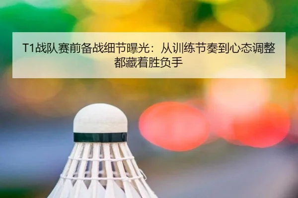 T1战队赛前备战细节曝光：从训练节奏到心态调整都藏着胜负手